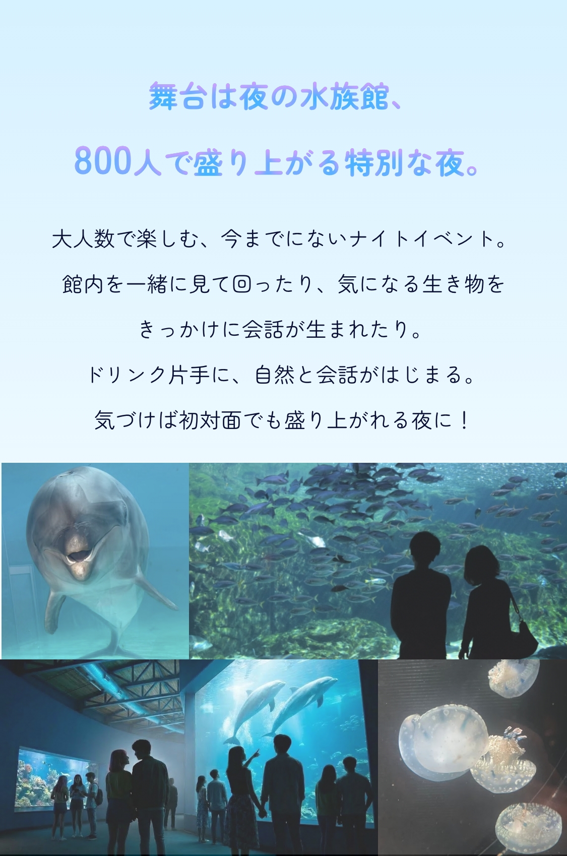 水族館という特別な空間で、ちょっと特別な出会いを。館内を一緒に見て回ったり、気になる生き物をきっかけに会話が生まれたり。自然と会話が始まり、距離が縮まる。ゆっくり交流できる出会いイベントです。
