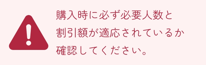 購入時に必ず必要人数と割引額が適応されているか確認してください。